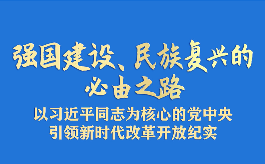 强国建设、民族复兴的必由之路<br>——以习近平同志为核心的党中央引领新时代改革开放纪实